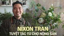 Nixon Tran - Nghệ nhân cắm hoa Việt kiều về nước và phát triển nghệ thuật “chơi hoa cùng rau muống, vú sữa,…” nhờ một lần đi chợ